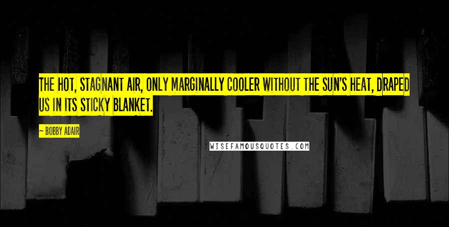 Bobby Adair Quotes: The hot, stagnant air, only marginally cooler without the sun's heat, draped us in its sticky blanket.