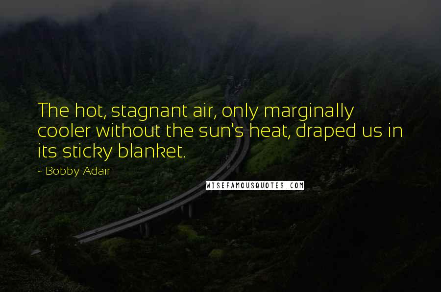 Bobby Adair Quotes: The hot, stagnant air, only marginally cooler without the sun's heat, draped us in its sticky blanket.