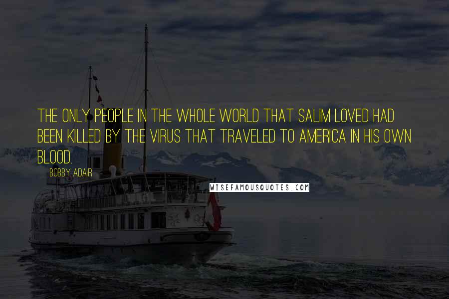 Bobby Adair Quotes: The only people in the whole world that Salim loved had been killed by the virus that traveled to America in his own blood.