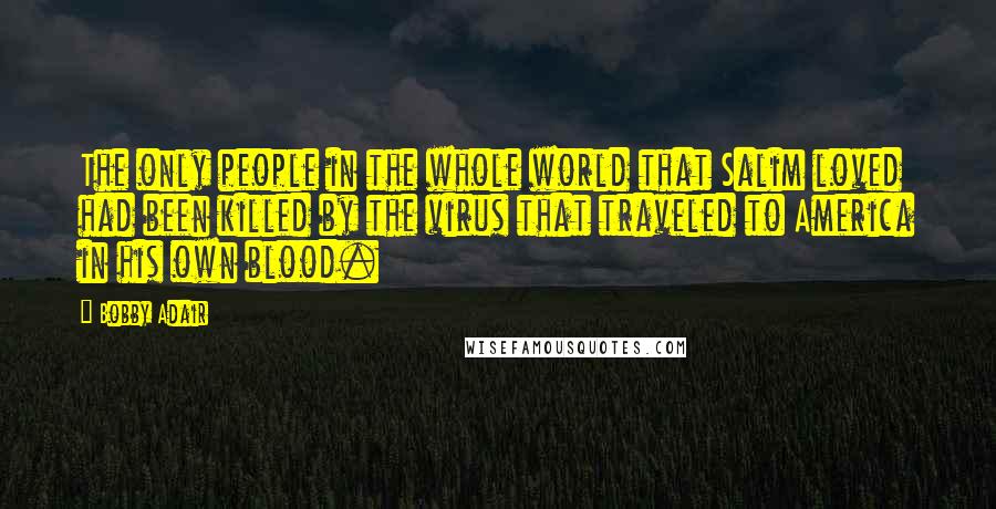 Bobby Adair Quotes: The only people in the whole world that Salim loved had been killed by the virus that traveled to America in his own blood.