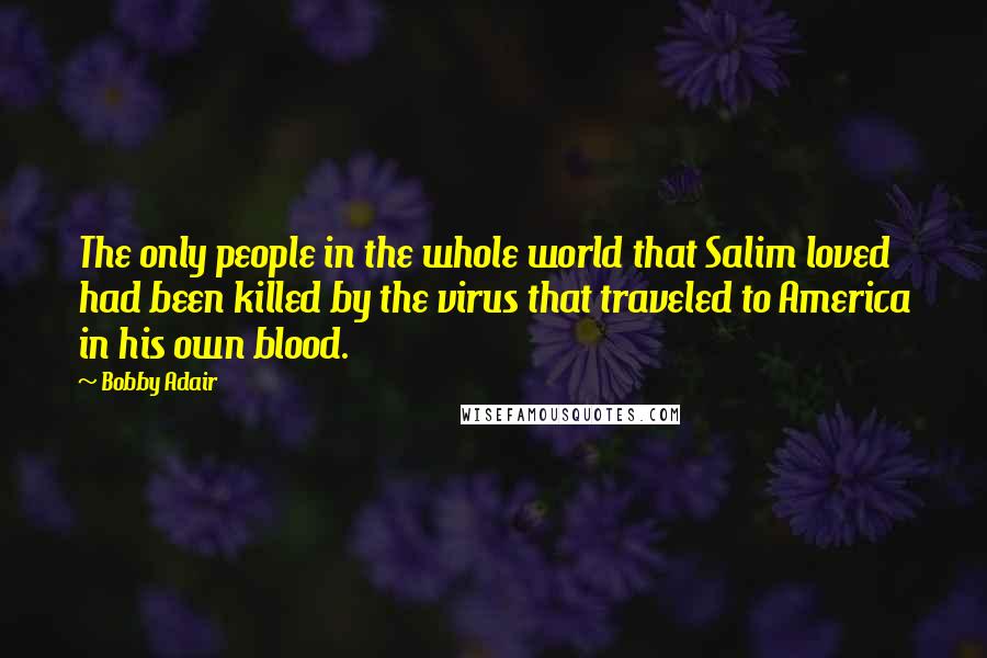 Bobby Adair Quotes: The only people in the whole world that Salim loved had been killed by the virus that traveled to America in his own blood.
