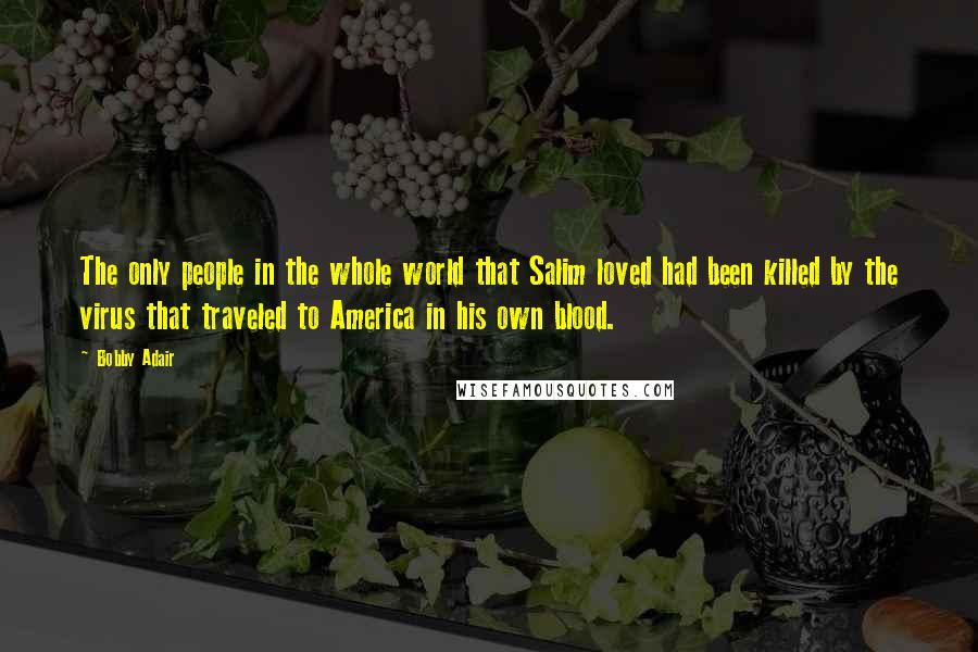 Bobby Adair Quotes: The only people in the whole world that Salim loved had been killed by the virus that traveled to America in his own blood.