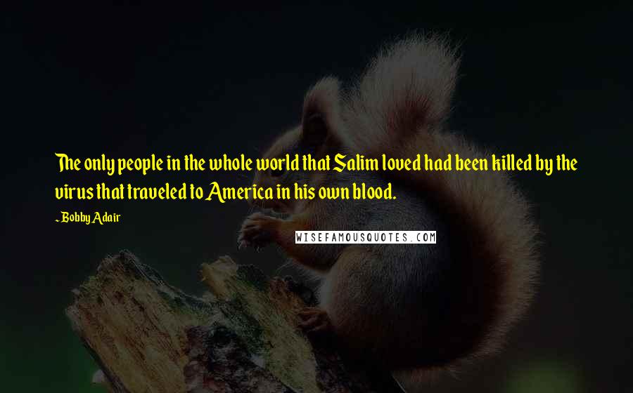 Bobby Adair Quotes: The only people in the whole world that Salim loved had been killed by the virus that traveled to America in his own blood.
