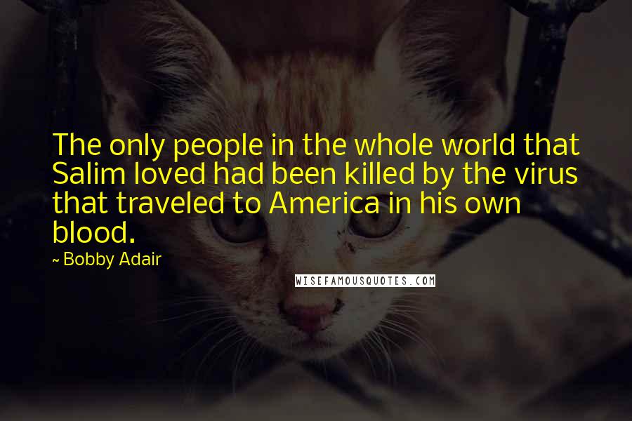 Bobby Adair Quotes: The only people in the whole world that Salim loved had been killed by the virus that traveled to America in his own blood.