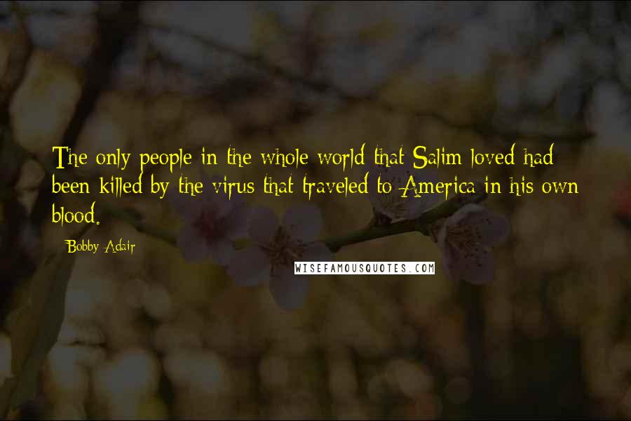 Bobby Adair Quotes: The only people in the whole world that Salim loved had been killed by the virus that traveled to America in his own blood.
