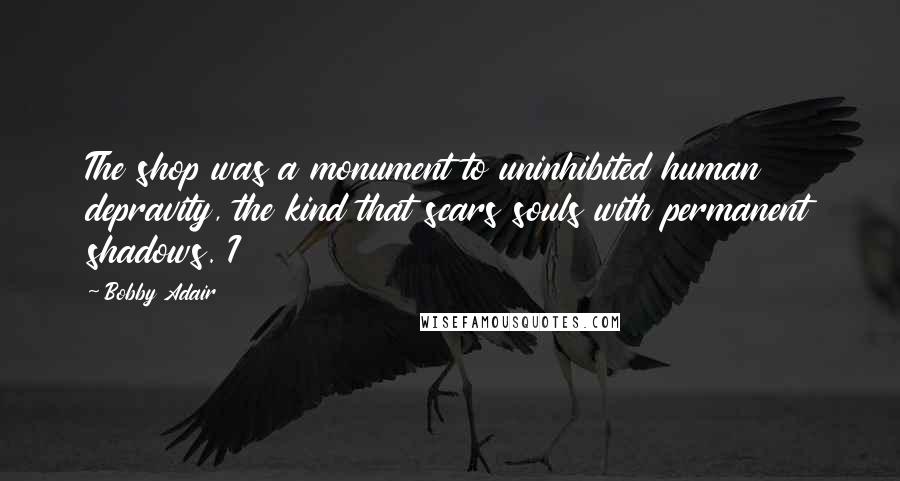 Bobby Adair Quotes: The shop was a monument to uninhibited human depravity, the kind that scars souls with permanent shadows. I