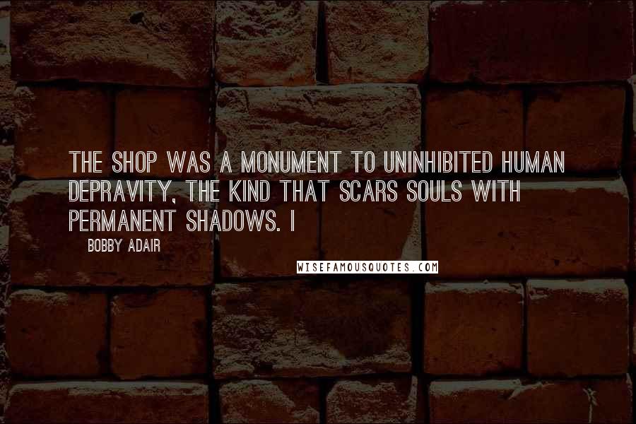 Bobby Adair Quotes: The shop was a monument to uninhibited human depravity, the kind that scars souls with permanent shadows. I