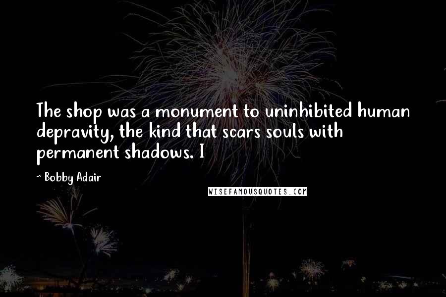 Bobby Adair Quotes: The shop was a monument to uninhibited human depravity, the kind that scars souls with permanent shadows. I