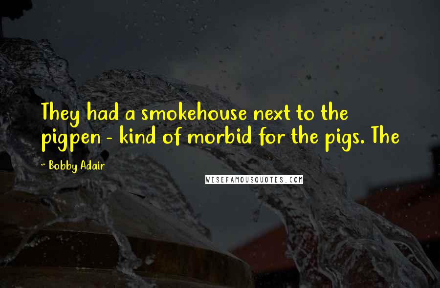 Bobby Adair Quotes: They had a smokehouse next to the pigpen - kind of morbid for the pigs. The