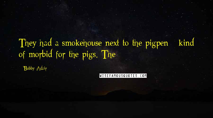 Bobby Adair Quotes: They had a smokehouse next to the pigpen - kind of morbid for the pigs. The