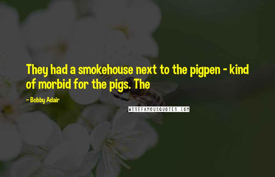 Bobby Adair Quotes: They had a smokehouse next to the pigpen - kind of morbid for the pigs. The