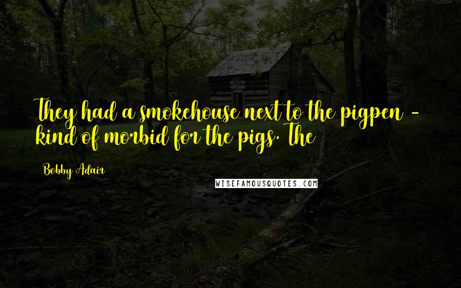 Bobby Adair Quotes: They had a smokehouse next to the pigpen - kind of morbid for the pigs. The