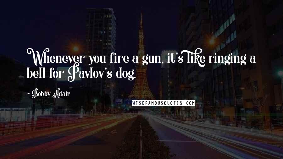 Bobby Adair Quotes: Whenever you fire a gun, it's like ringing a bell for Pavlov's dog.