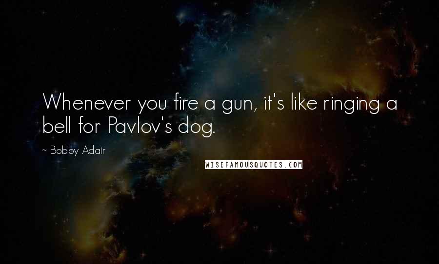 Bobby Adair Quotes: Whenever you fire a gun, it's like ringing a bell for Pavlov's dog.