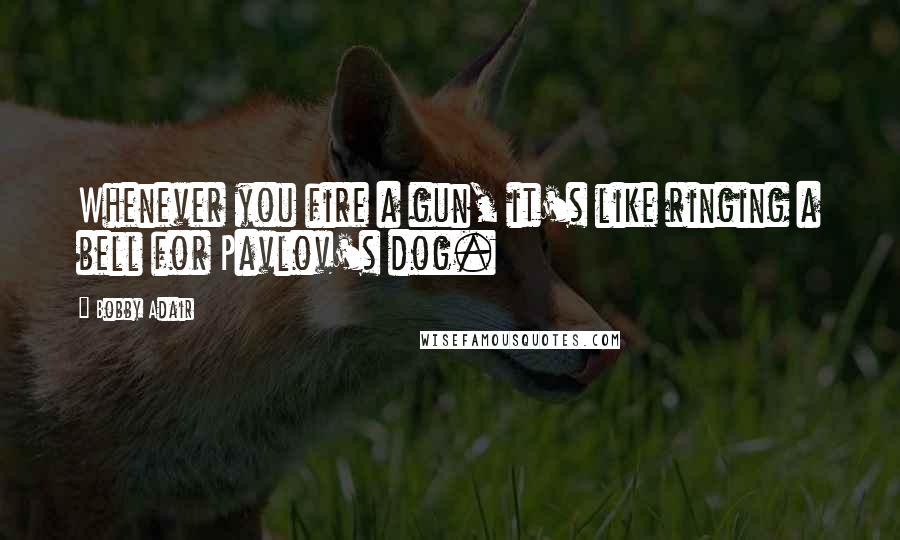 Bobby Adair Quotes: Whenever you fire a gun, it's like ringing a bell for Pavlov's dog.