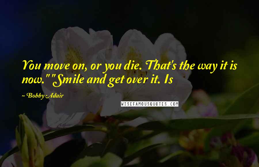 Bobby Adair Quotes: You move on, or you die. That's the way it is now." "Smile and get over it. Is