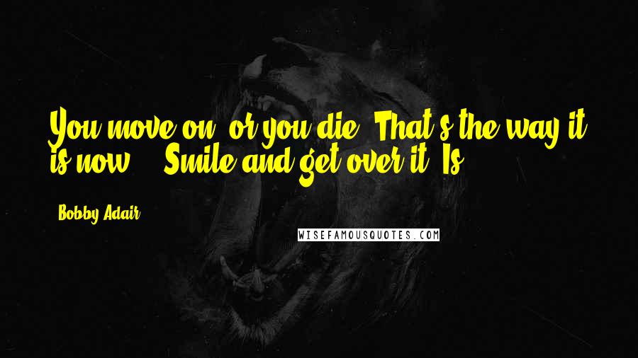 Bobby Adair Quotes: You move on, or you die. That's the way it is now." "Smile and get over it. Is