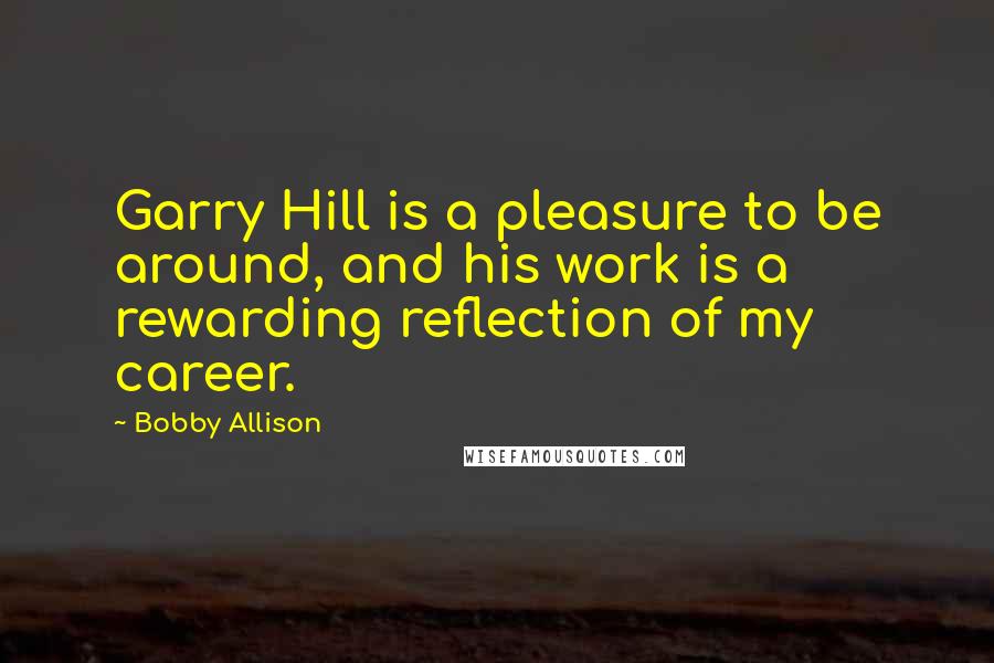 Bobby Allison Quotes: Garry Hill is a pleasure to be around, and his work is a rewarding reflection of my career.