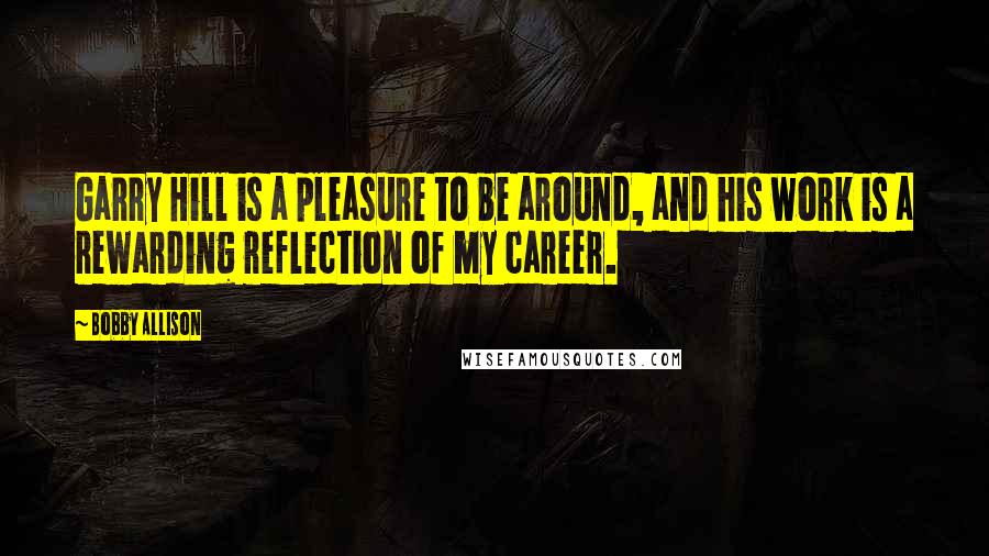 Bobby Allison Quotes: Garry Hill is a pleasure to be around, and his work is a rewarding reflection of my career.