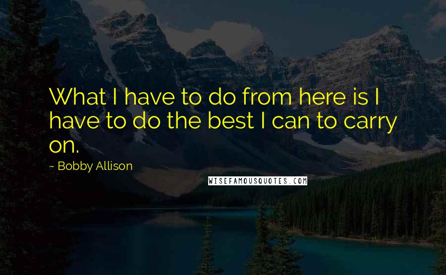 Bobby Allison Quotes: What I have to do from here is I have to do the best I can to carry on.