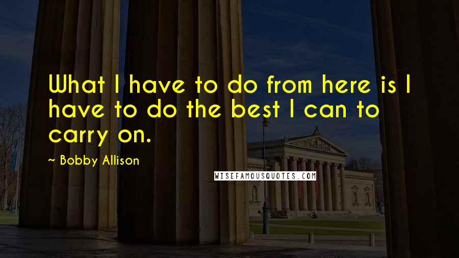 Bobby Allison Quotes: What I have to do from here is I have to do the best I can to carry on.