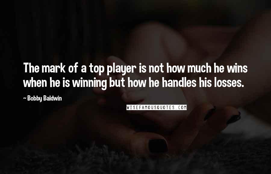 Bobby Baldwin Quotes: The mark of a top player is not how much he wins when he is winning but how he handles his losses.