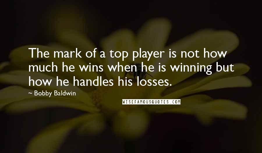 Bobby Baldwin Quotes: The mark of a top player is not how much he wins when he is winning but how he handles his losses.