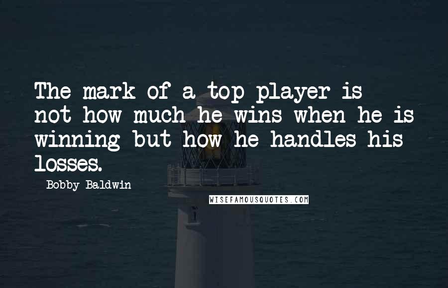 Bobby Baldwin Quotes: The mark of a top player is not how much he wins when he is winning but how he handles his losses.