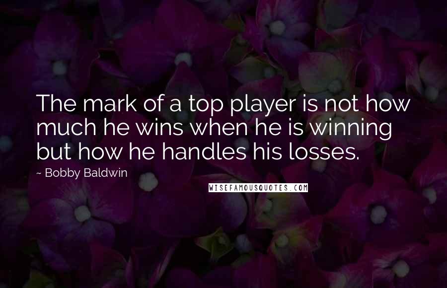 Bobby Baldwin Quotes: The mark of a top player is not how much he wins when he is winning but how he handles his losses.