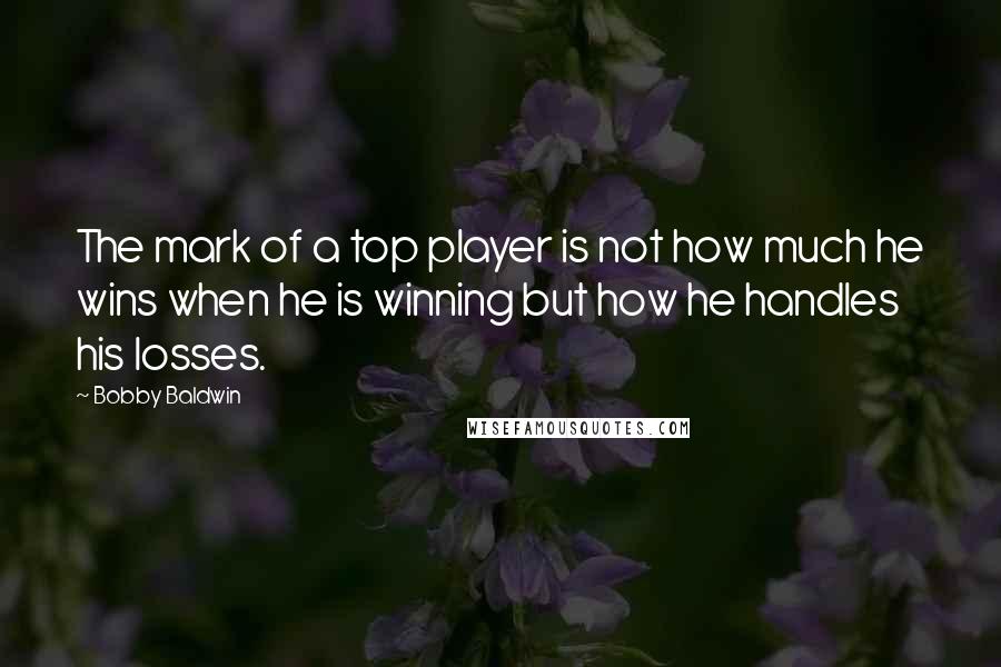 Bobby Baldwin Quotes: The mark of a top player is not how much he wins when he is winning but how he handles his losses.