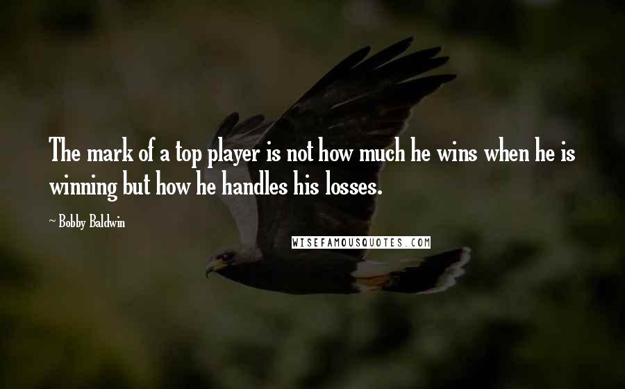 Bobby Baldwin Quotes: The mark of a top player is not how much he wins when he is winning but how he handles his losses.