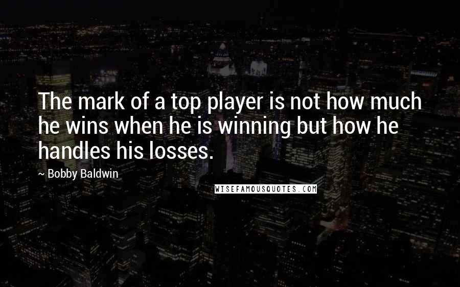 Bobby Baldwin Quotes: The mark of a top player is not how much he wins when he is winning but how he handles his losses.