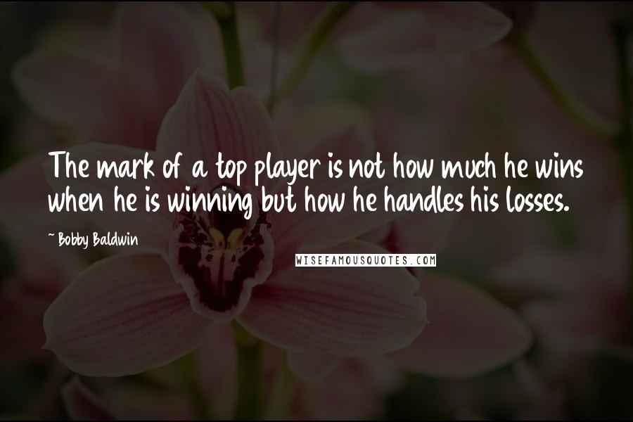 Bobby Baldwin Quotes: The mark of a top player is not how much he wins when he is winning but how he handles his losses.