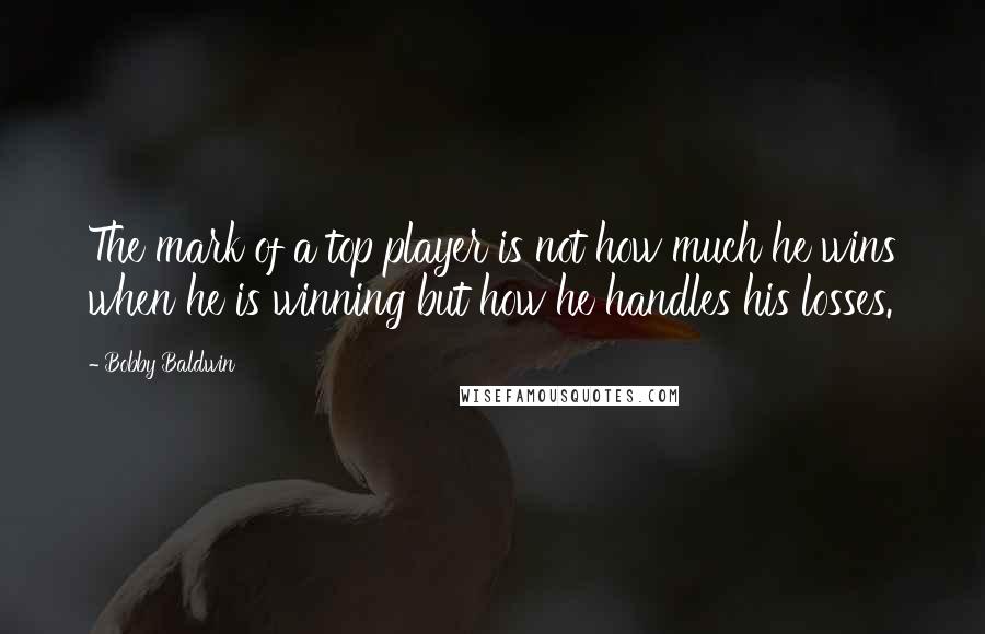 Bobby Baldwin Quotes: The mark of a top player is not how much he wins when he is winning but how he handles his losses.