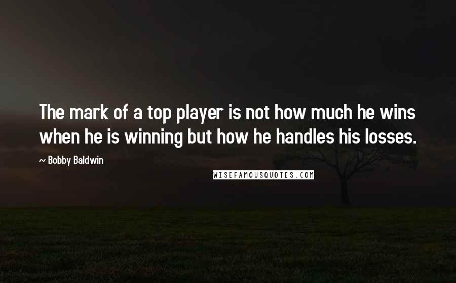 Bobby Baldwin Quotes: The mark of a top player is not how much he wins when he is winning but how he handles his losses.