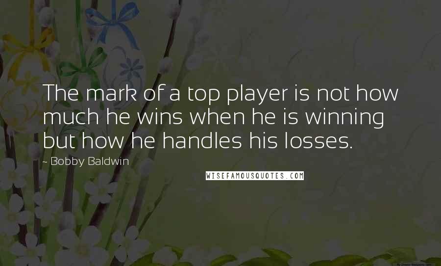 Bobby Baldwin Quotes: The mark of a top player is not how much he wins when he is winning but how he handles his losses.