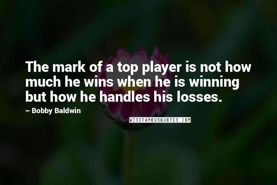 Bobby Baldwin Quotes: The mark of a top player is not how much he wins when he is winning but how he handles his losses.