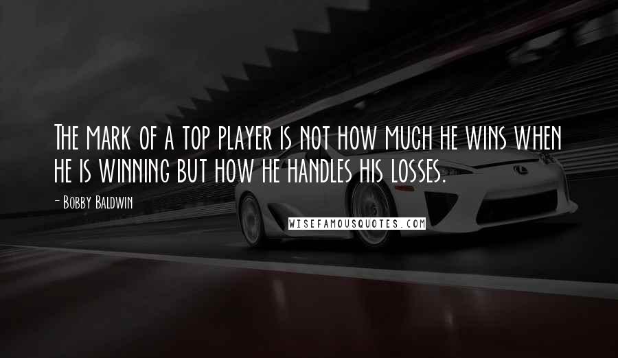 Bobby Baldwin Quotes: The mark of a top player is not how much he wins when he is winning but how he handles his losses.