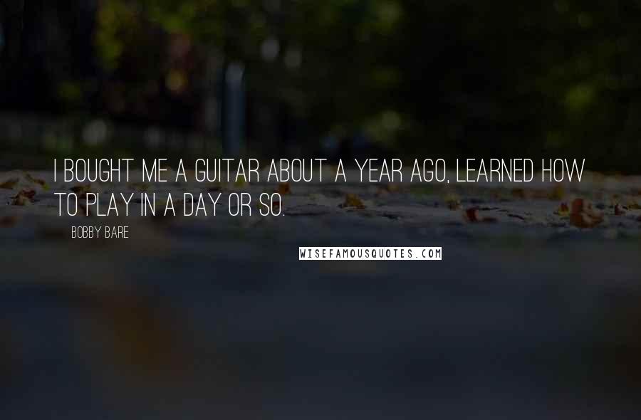 Bobby Bare Quotes: I bought me a guitar about a year ago, learned how to play in a day or so.