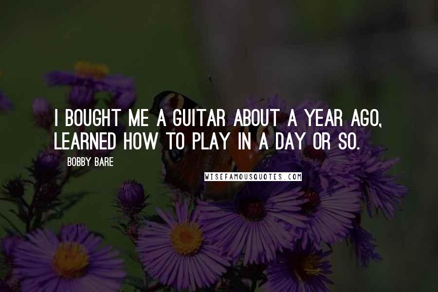 Bobby Bare Quotes: I bought me a guitar about a year ago, learned how to play in a day or so.