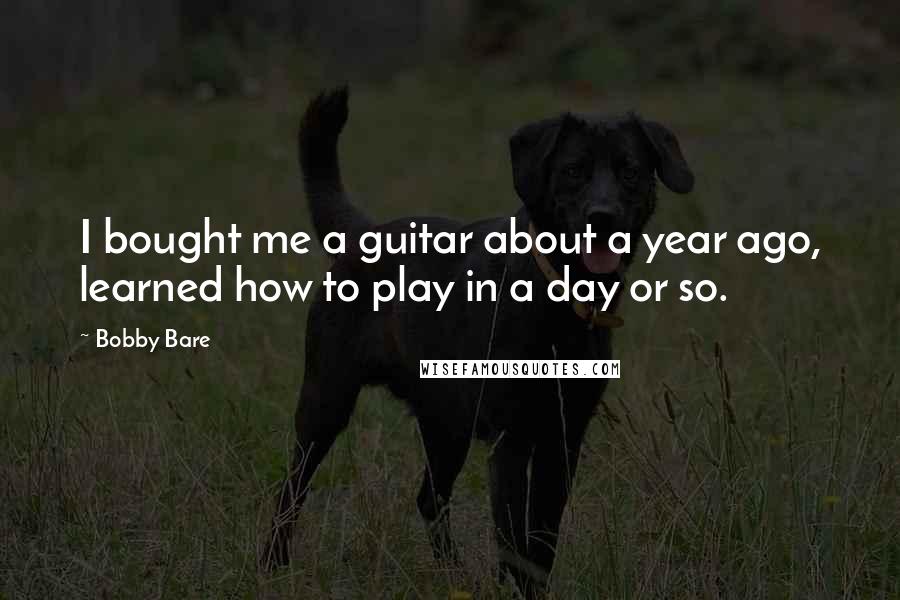 Bobby Bare Quotes: I bought me a guitar about a year ago, learned how to play in a day or so.