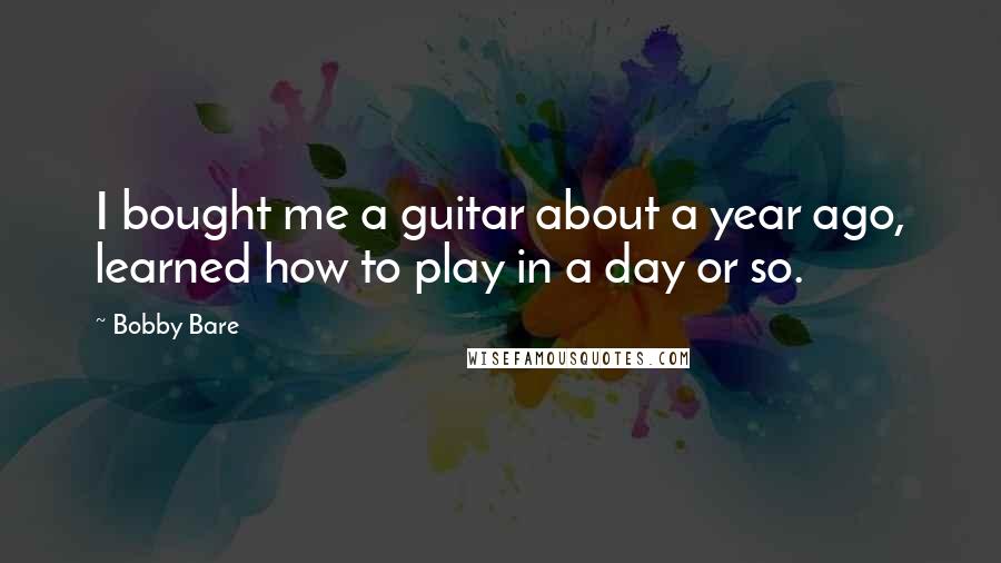 Bobby Bare Quotes: I bought me a guitar about a year ago, learned how to play in a day or so.