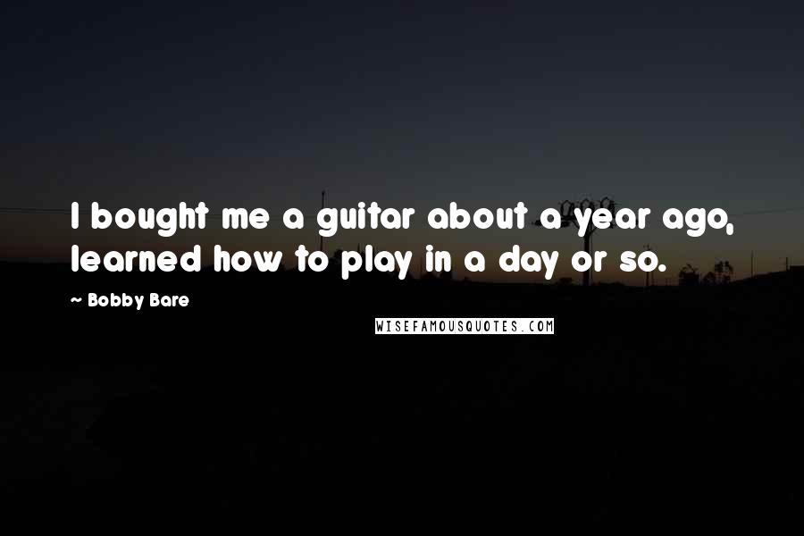 Bobby Bare Quotes: I bought me a guitar about a year ago, learned how to play in a day or so.