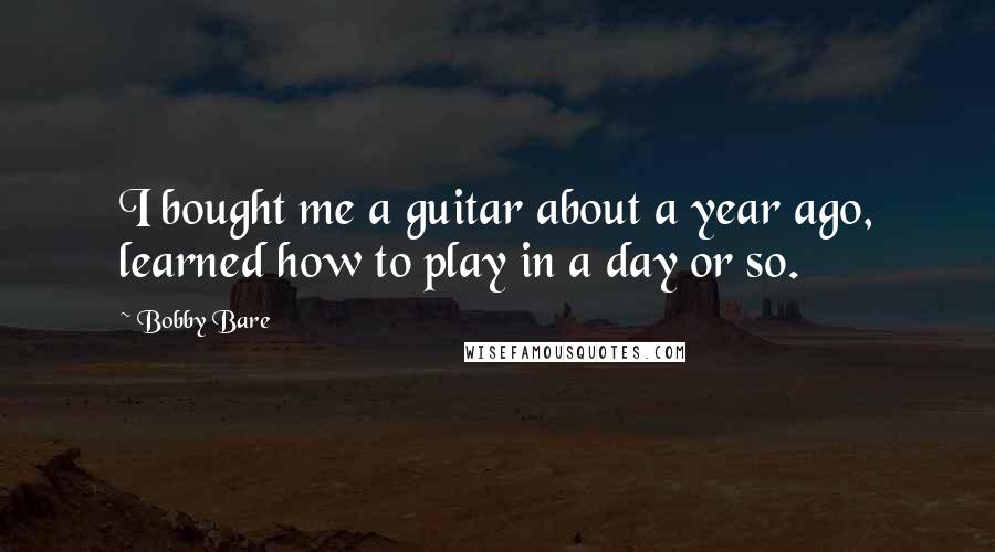 Bobby Bare Quotes: I bought me a guitar about a year ago, learned how to play in a day or so.