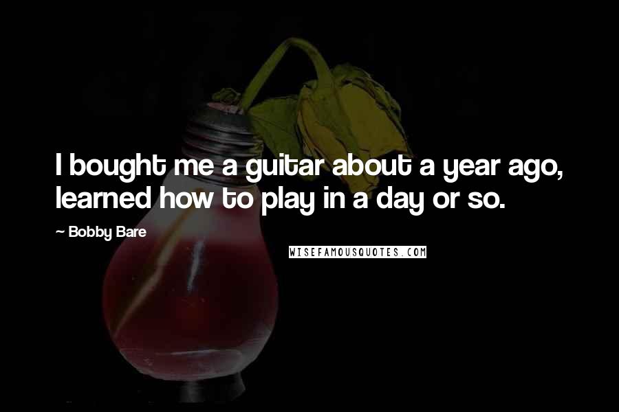 Bobby Bare Quotes: I bought me a guitar about a year ago, learned how to play in a day or so.