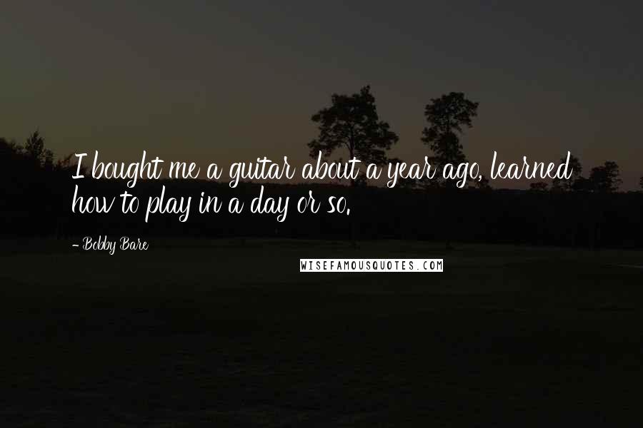 Bobby Bare Quotes: I bought me a guitar about a year ago, learned how to play in a day or so.