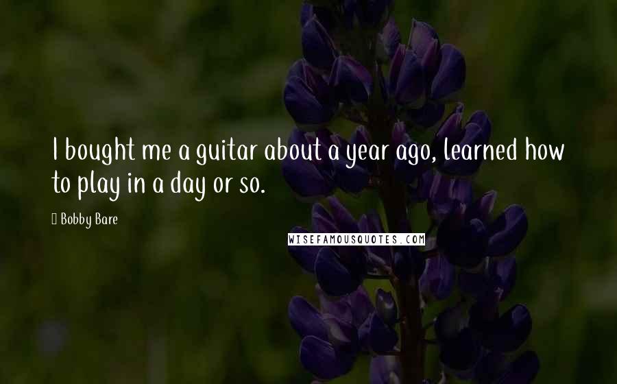 Bobby Bare Quotes: I bought me a guitar about a year ago, learned how to play in a day or so.