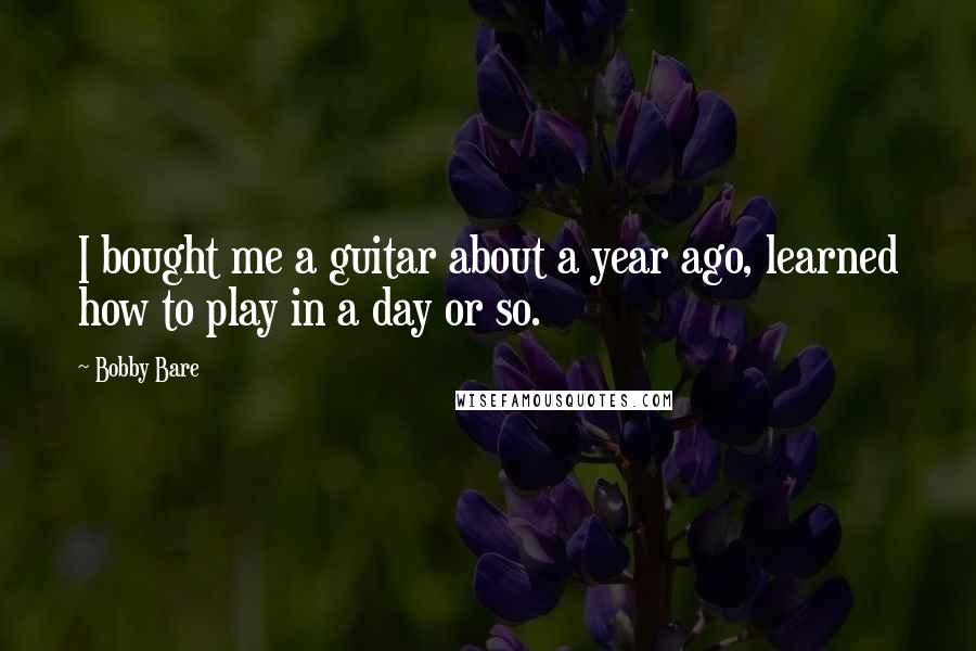 Bobby Bare Quotes: I bought me a guitar about a year ago, learned how to play in a day or so.