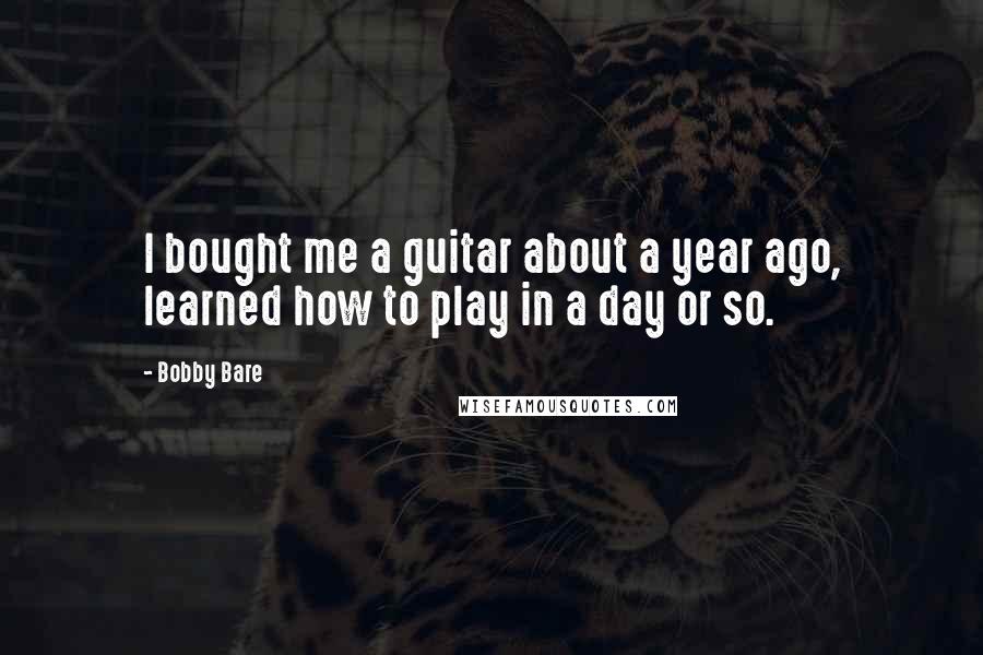 Bobby Bare Quotes: I bought me a guitar about a year ago, learned how to play in a day or so.