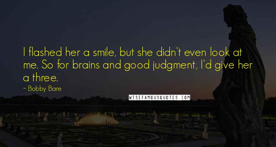 Bobby Bare Quotes: I flashed her a smile, but she didn't even look at me. So for brains and good judgment, I'd give her a three.